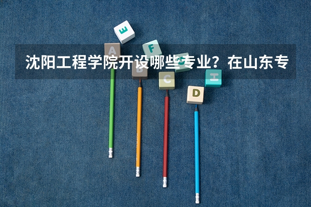 沈阳工程学院开设哪些专业？在山东专业录取分数线