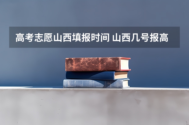 高考志愿山西填报时间 山西几号报高考志愿