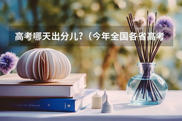 高考哪天出分儿?（今年全国各省高考的查分时间是几号几点？）