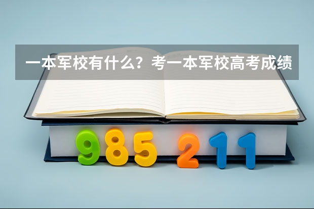 一本军校有什么？考一本军校高考成绩应该达到多少？上一本军校要什么条件？是不是考上且体检合格就能上？