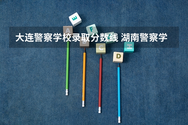 大连警察学校录取分数线 湖南警察学校录取分数线