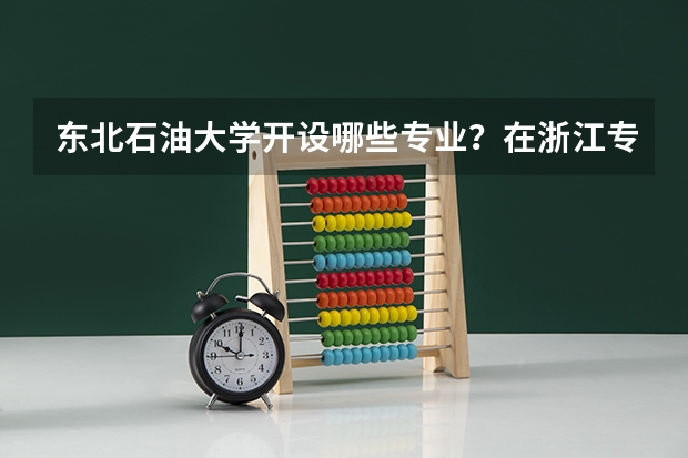 东北石油大学开设哪些专业？在浙江专业录取分数线