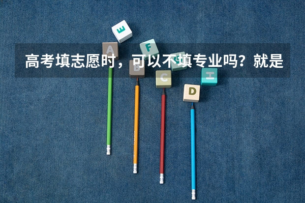 高考填志愿时，可以不填专业吗？就是一个专业也不填，但我会服从调剂