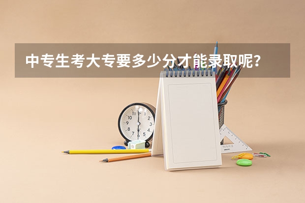 中专生考大专要多少分才能录取呢？