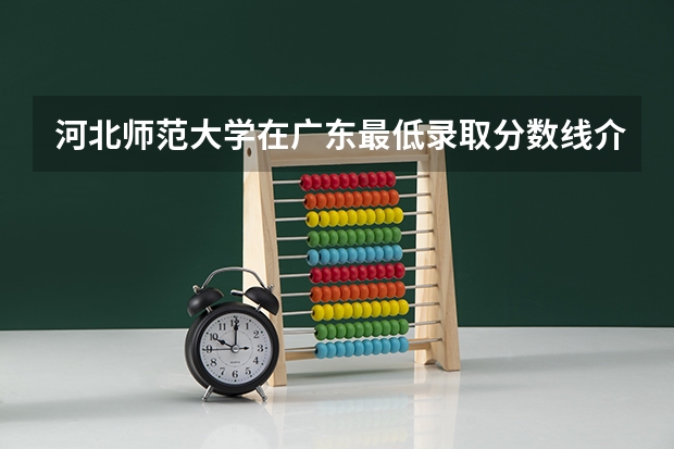 河北师范大学在广东最低录取分数线介绍