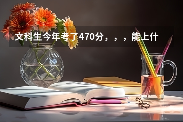 文科生今年考了470分，，，能上什么学校