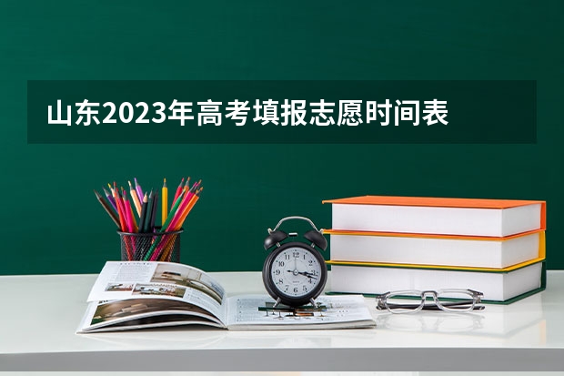 山东2023年高考填报志愿时间表 2023山东专科填报志愿开始时间