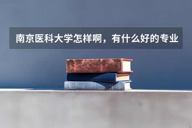 南京医科大学怎样啊，有什么好的专业吗？