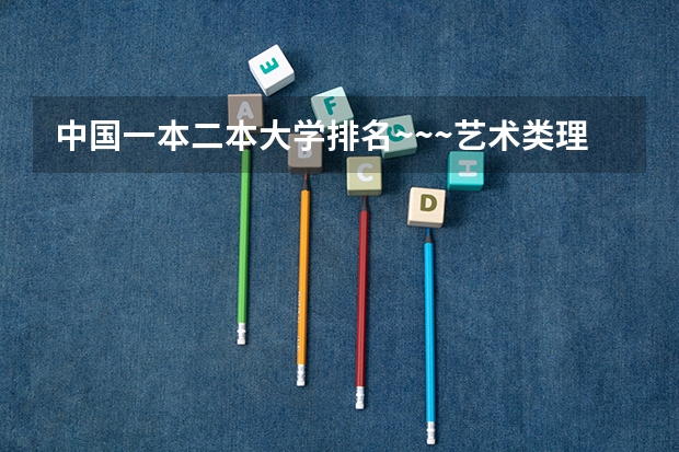 中国一本二本大学排名~~~艺术类理科类文科类~~（全国所有文科二本大学名单）