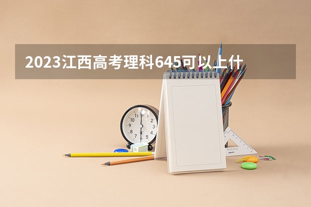 2023江西高考理科645可以上什么大学