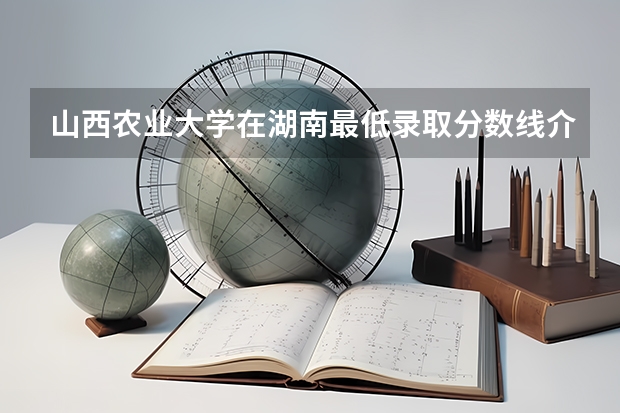 山西农业大学在湖南最低录取分数线介绍
