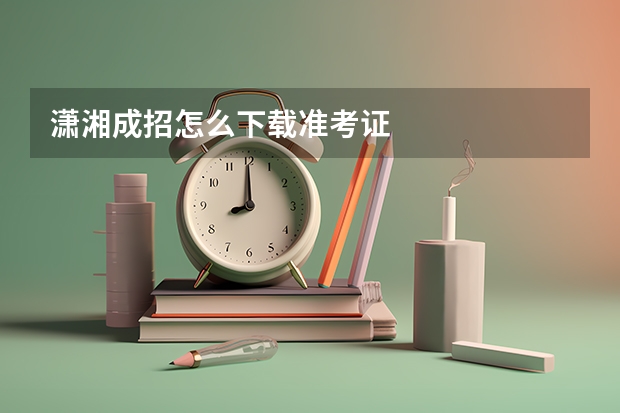 潇湘成招怎么下载准考证