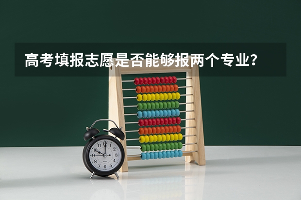 高考填报志愿是否能够报两个专业？ 高考志愿可以报几个专业