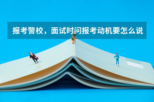 报考警校，面试时问报考动机要怎么说？就是为什么报这个学校。