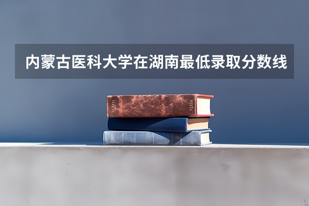 内蒙古医科大学在湖南最低录取分数线介绍