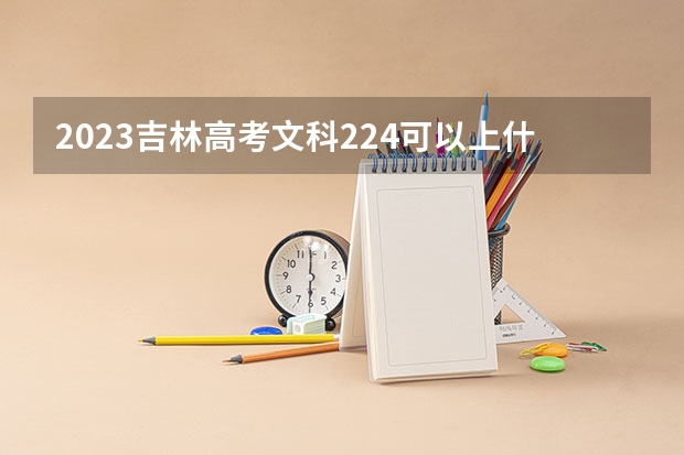 2023吉林高考文科224可以上什么大学