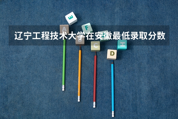 辽宁工程技术大学在安徽最低录取分数线介绍
