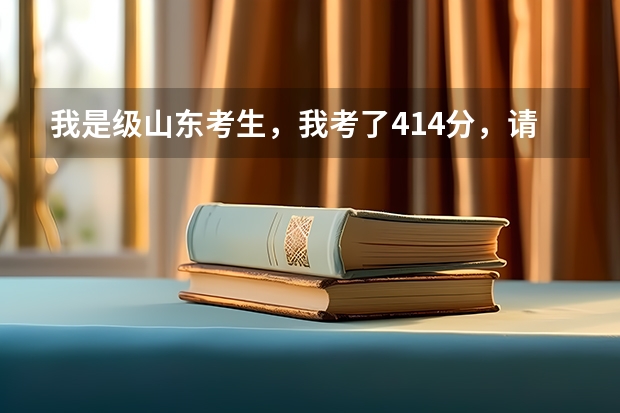 我是级山东考生，我考了414分，请问我能上哪所学校？什么专业啊？