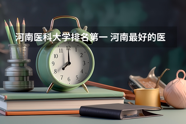 河南医科大学排名第一 河南最好的医科大学