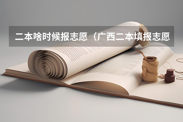 二本啥时候报志愿（广西二本填报志愿时间和截止时间）