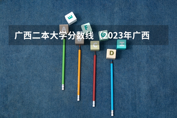 广西二本大学分数线（2023年广西理科二本分数线）