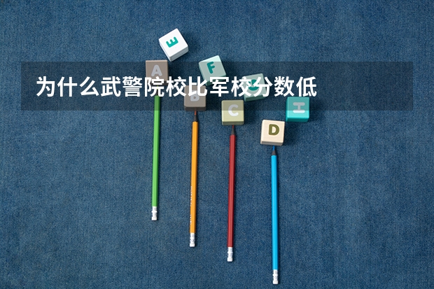 为什么武警院校比军校分数低