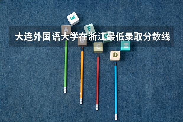 大连外国语大学在浙江最低录取分数线介绍