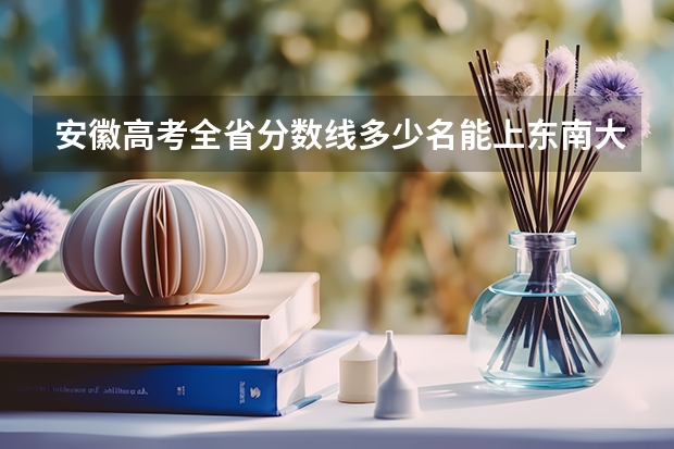 安徽高考全省分数线多少名能上东南大学