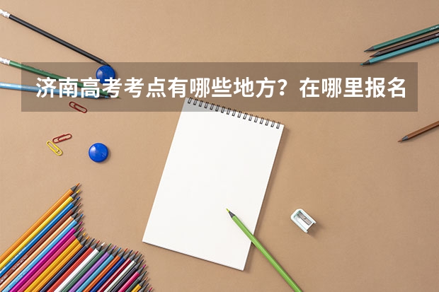 济南高考考点有哪些地方？在哪里报名？