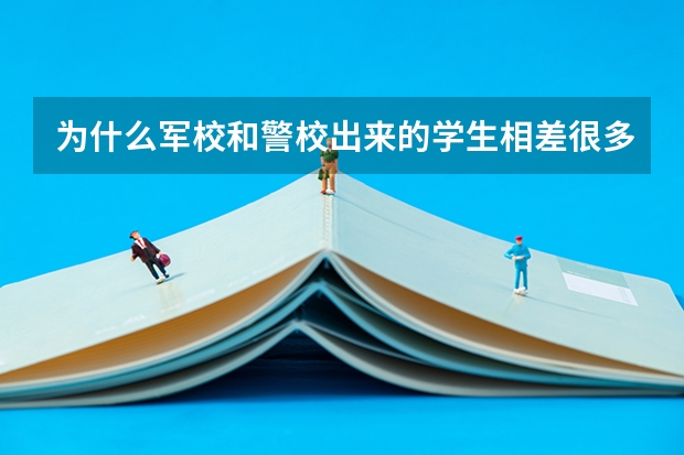 为什么军校和警校出来的学生相差很多，究竟有什么区别？