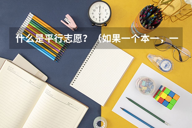 什么是平行志愿?(如果一个本一,一个本二,是不是不能同时填?)每一批次填报志愿可以有几个平行志愿?