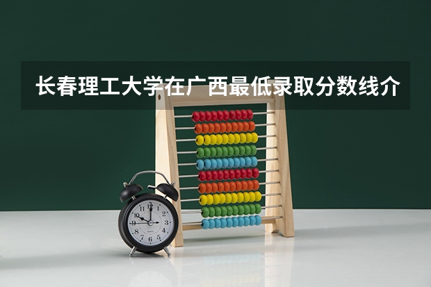长春理工大学在广西最低录取分数线介绍