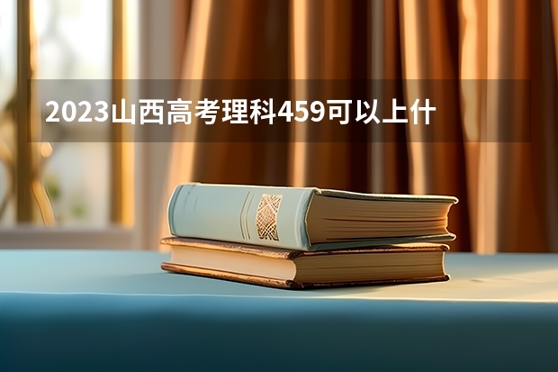 2023山西高考理科459可以上什么大学