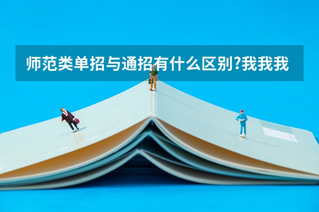 师范类单招与通招有什么区别?我我我想问下师范类走单招好，还是通招好？