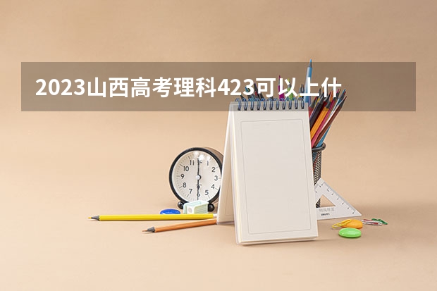 2023山西高考理科423可以上什么大学