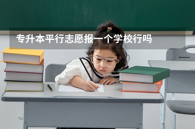 专升本平行志愿报一个学校行吗