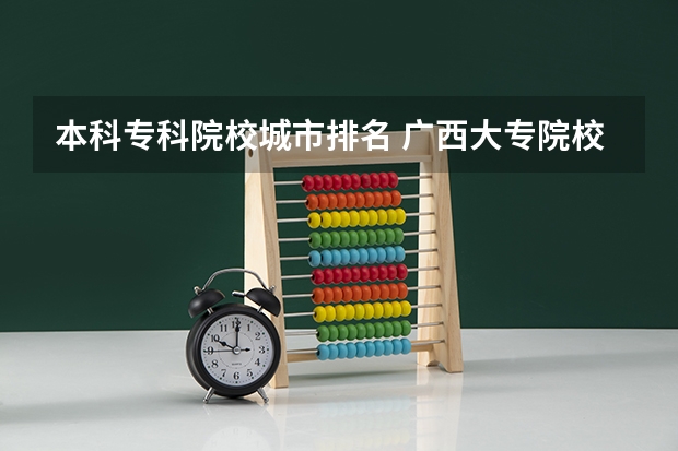 本科专科院校城市排名 广西大专院校排名榜