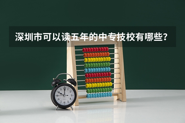 深圳市可以读五年的中专技校有哪些？