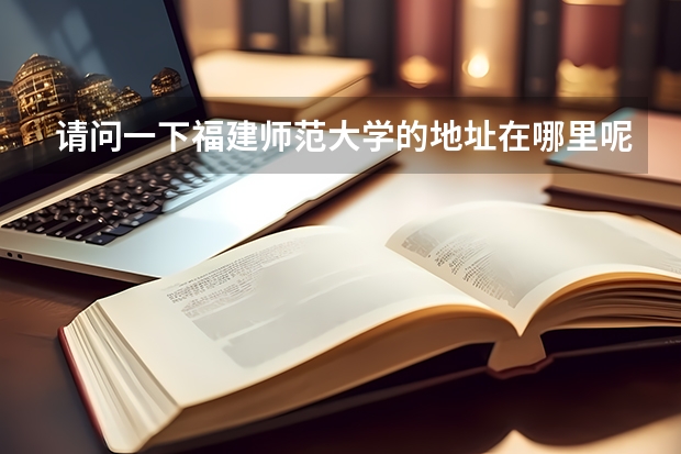 请问一下福建师范大学的地址在哪里呢？