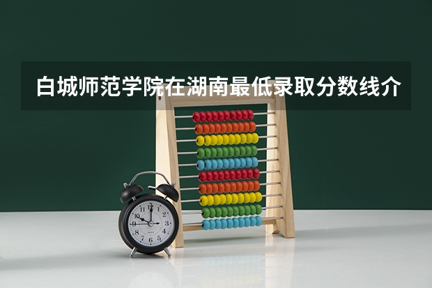 白城师范学院在湖南最低录取分数线介绍