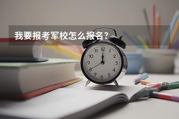 我要报考军校怎么报名？