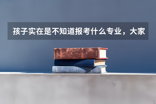 孩子实在是不知道报考什么专业,大家能分享些可以参考的专业吗?