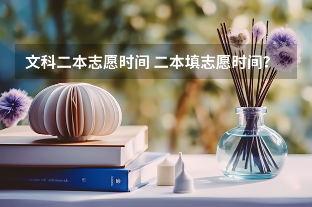 文科二本志愿时间 二本填志愿时间？