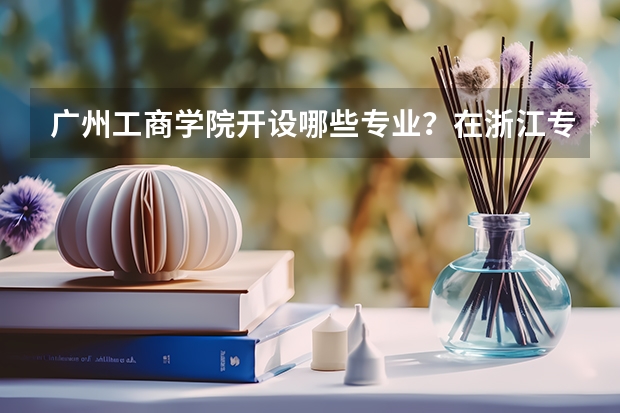 广州工商学院开设哪些专业？在浙江专业录取分数线