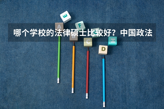 哪个学校的法律硕士比较好？中国政法，北大，中国人民大学