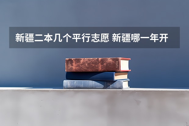 新疆二本几个平行志愿 新疆哪一年开始实行高考平行志愿