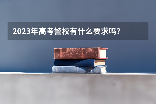 2023年高考警校有什么要求吗？