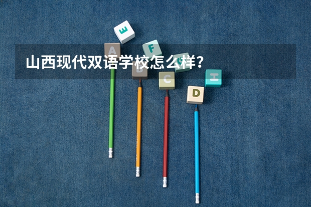 山西现代双语学校怎么样？