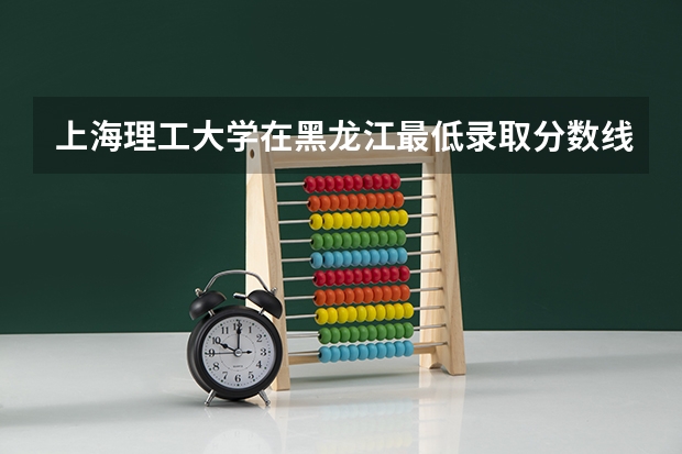 上海理工大学在黑龙江最低录取分数线介绍