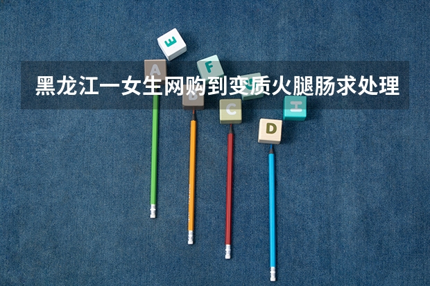 黑龙江一女生网购到变质火腿肠求处理被客服攻击学历，此事暴露了哪些问题？